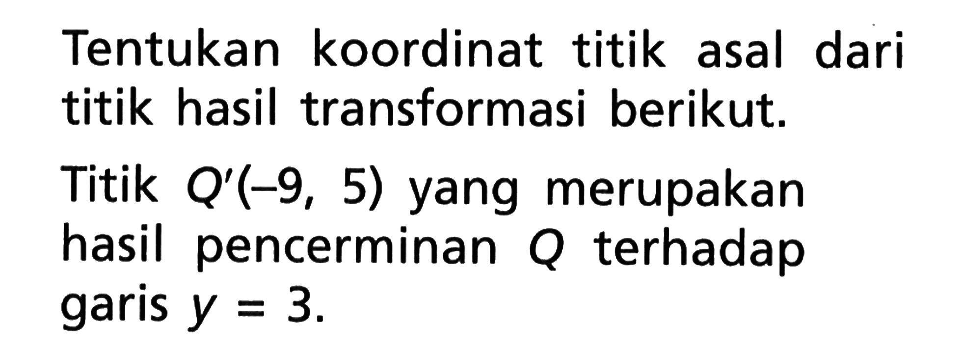 Tentukan koordinat titik asal dari titik hasil transformasi berikut. Titik Q'(-9, 5) yang merupakan terhadap hasil pencerminan Q garis y = 3.