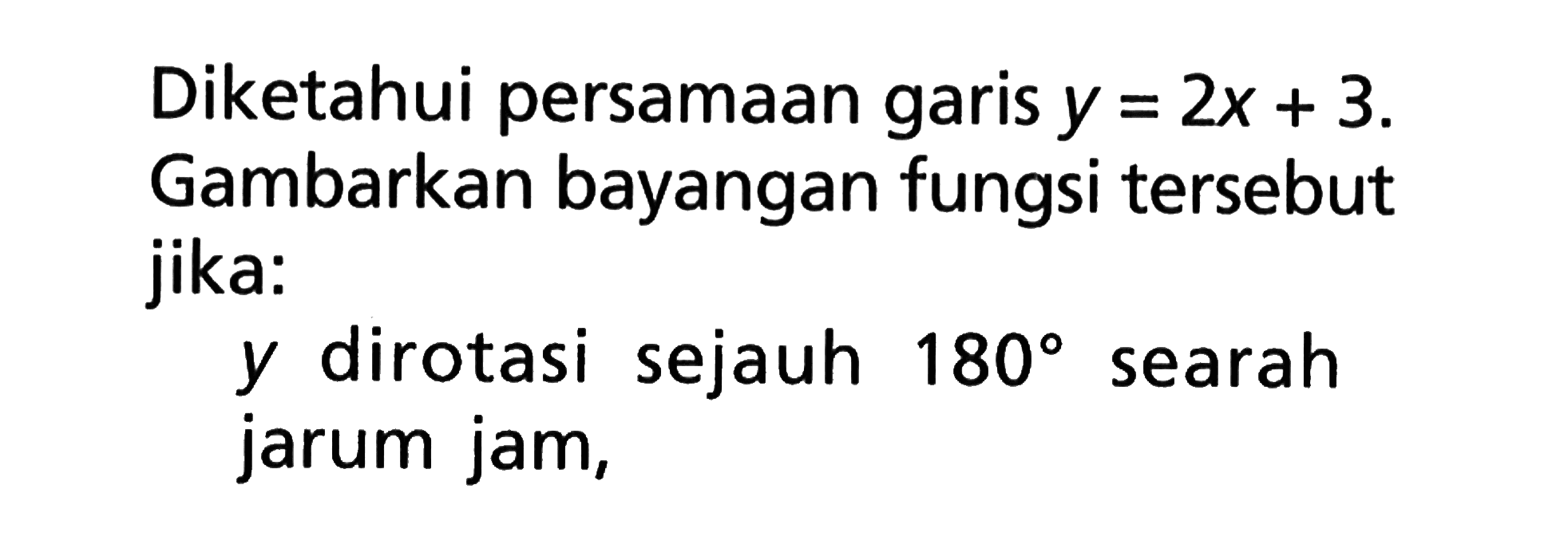 Diketahui persamaan garis y=2x+3. Gambarkan bayangan fungsi tersebut jika: y dirotasi sejauh 180 searah jarum jam,