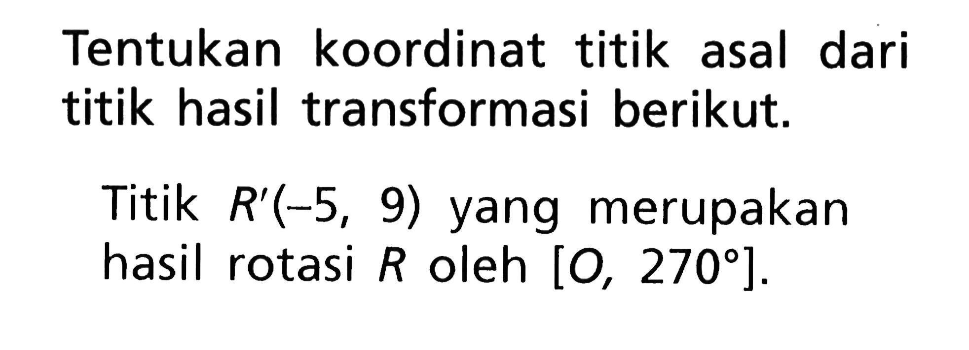 Tentukan koordinat titik asal dari titik hasil transformasi berikut. Titik R'(-5, 9) yang merupakan hasil rotasi R oleh [O, 270].