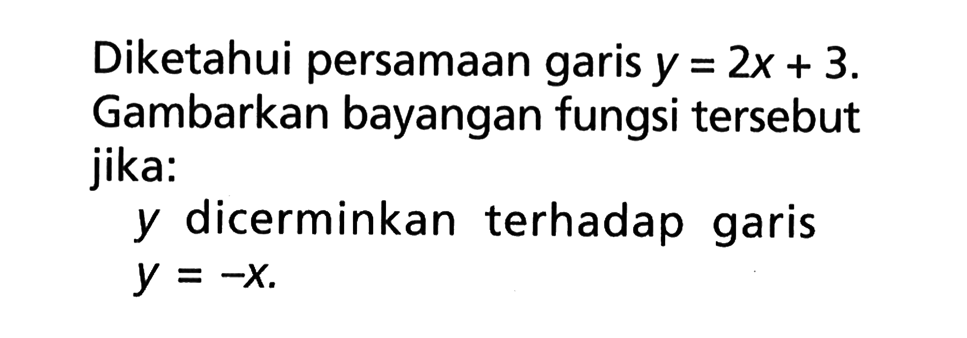 Diketahui persamaan garis y=2x+3. Gambarkan bayangan fungsi tersebut jika: y dicerminkan terhadap garis y=-x.