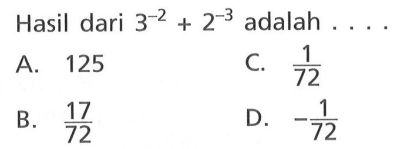 Hasil dari 3^(-2) + 2^(-3) adalah ... A. 125 C. 1/72 B. 17/72 D. -1/72