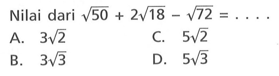 Nilai dari akar(50) + 2 akar(18) - akar(72) =... A. 3 akar(2) B. 3 akar(3) C. 5 akar(2) D. 5 akar(3)