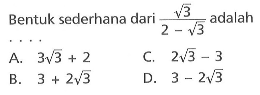 Bentuk sederhana dari akar(3)/(2 - akar(3)) adalah... A. 3 akar(3) + 2 B. 3 + 2 akar(3) C. 2 akar(3) - 3 D. 3 - 2 akar(3)