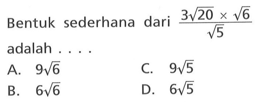 Bentuk sederhana dari ( 3 akar(2) x akar(6) ) / akar(5) adalah . . . . A. 9 akar(6) C. 9 akar(5) B. 6 akar(6) D. 6 akar(5)