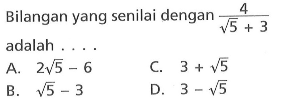 Bilangan yang senilai dengan 4/ (akar (5) + 3) adalah a. 2akar (5)-6 c. 3 + akar (5) b. akar (5) - 3 d. 3 - akar (5)