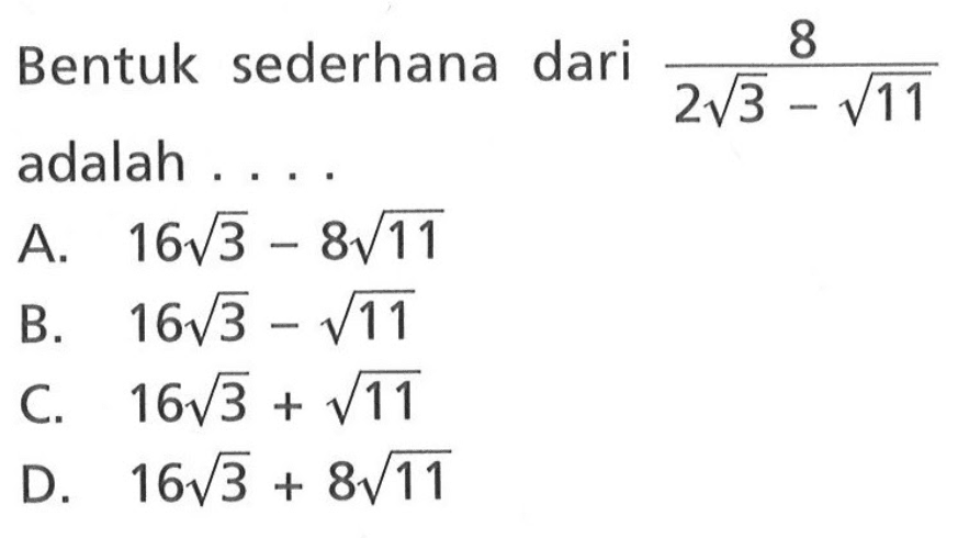 Bentuk sederhana dari 8/(2 akar(3) - akar(11)) adalah... A. 16 akar(3) - 8 akar(11) B. 16 akar(3) - akar(11) C. 16 akar(3) + akar(11) D. 16 akar(3) + 8 akar(11)