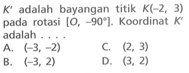 K' adalah bayangan titik K(-2,3) pada rotasi [O,-90]. Koordinat K' adalah ....