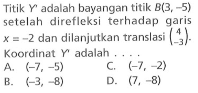 Titik  Y'  adalah bayangan titik  B(3,-5)  setelah direfleksi terhadap garis  x=-2  dan dilanjutkan translasi  (c4 -3) . Koordinat  Y'  adalah ....