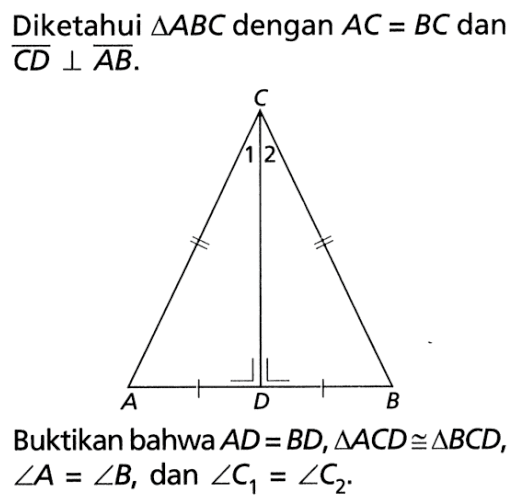 Diketahui segitiga ABC dengan AC = BC dan CD tegak lurus AB.C A D B 1 2Buktikan bahwa AD = BD, segitiga ACD kongruen segitiga BCD,  sudut A = sudut B, dan sudut C1 = sudut C2.