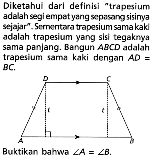 Diketahui dari definisi 'trapesium adalah segi empat yang sepasang sisinya sejajar'. Sementara trapesium sama kaki adalah trapesium yang sisi tegaknya sama panjang. Bangun ABCD adalah trapesium sama kaki dengan AD=BC. A B t C D t Buktikan bahwa sudut A=sudut B. 