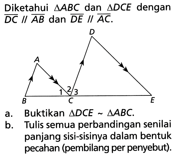 Diketahui segitiga ABC dan segitiga DCE dengan DC//AB dan DE//AC.a. Buktikan segitiga DCE~segitiga ABCb. Tulis semua perbandingan senilai panjang sisi-sisinya dalam bentuk pecahan (pembilang per penyebut).