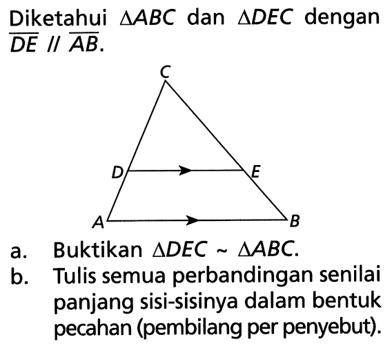 Diketahui  segitiga ABC  dan  segitiga DEC dengan  DE sejajar AB. 
a. Buktikan  segitiga DEC ~ segitiga ABC.
b. Tulis semua perbandingan senilai panjang sisi-sisinya dalam bentuk pecahan (pembilang per penyebut).