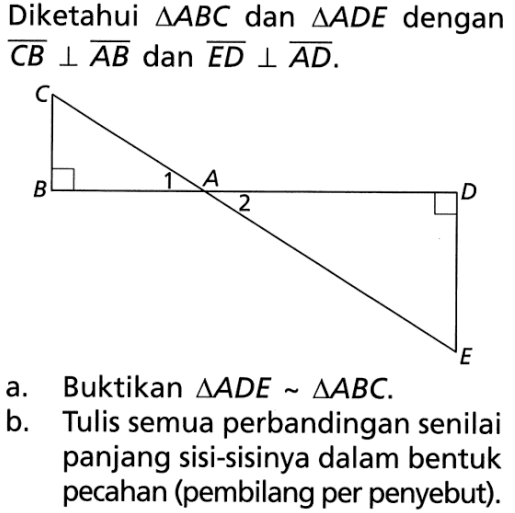 Diketahui segitiga ABC dan segitiga ADE dengan CB tegak lurus AB dan ED tegak lurus AD.a. Buktikan segitiga ADE~segitiga ABC.b. Tulis semua perbandingan senilai panjang sisi-sisinya dalam bentuk pecahan (pembilang per penyebut).