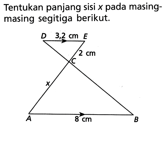 Tentukan panjang sisi  x  pada masing-masing segitiga berikut. D 3,2 cm E 2 cm C x A 8 cm B