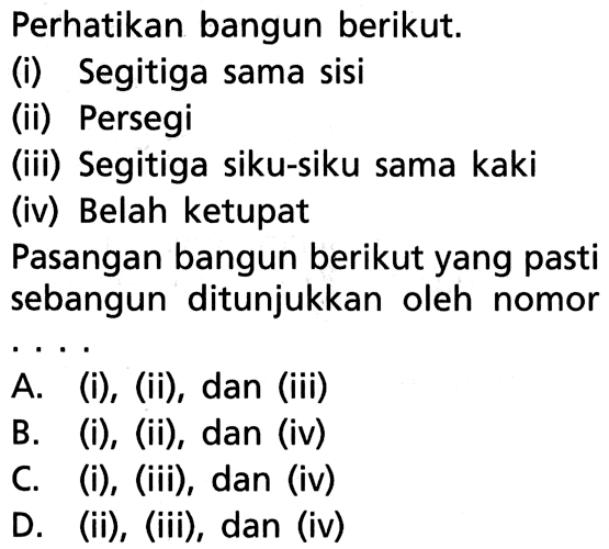 Perhatikan bangun berikut.(i) Segitiga sama sisi(ii) Persegi(iii) Segitiga siku-siku sama kaki(iv) Belah ketupatPasangan bangun berikut yang pasti sebangun ditunjukkan oleh nomor....