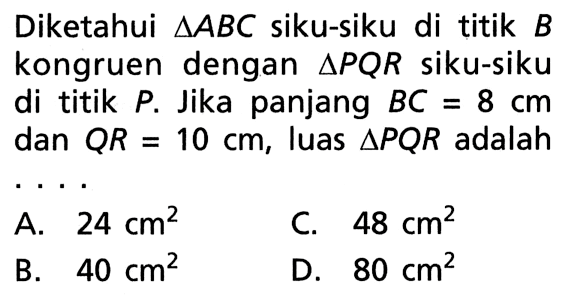 Diketahui  segitiga ABC  siku-siku di titik  B  kongruen dengan  segitiga PQR  siku-siku di titik  P . Jika panjang  BC=8 cm  dan  QR=10 cm , luas  segitiga PQR  adalah