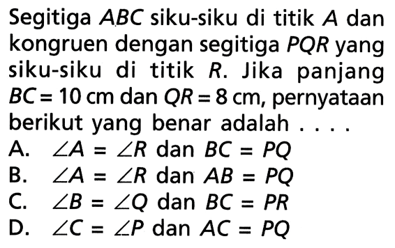 Segitiga ABC siku-siku di titik A dan kongruen dengan segitiga PQR yang siku-siku di titik R. Jika panjang BC=10 cm dan QR=8 cm, pernyataan berikut yang benar adalah...