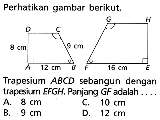 Perhatikan gambar berikut. 8 cm 9 cm 12 cm 16 cm Trapesium ABCD sebangun dengan trapesium EFGH. Panjang GF adalah.... A. 8 cm 
B. 9 cm 
C. 10 cm 
D. 12 cm