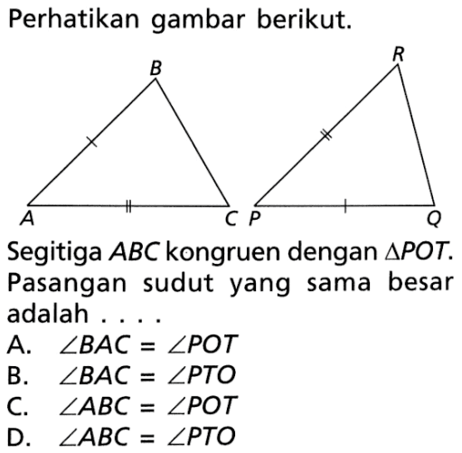 Perhatikan gambar berikut.Segitiga ABC kongruen dengan segitiga POT. Pasangan sudut yang sama besar adalah ...