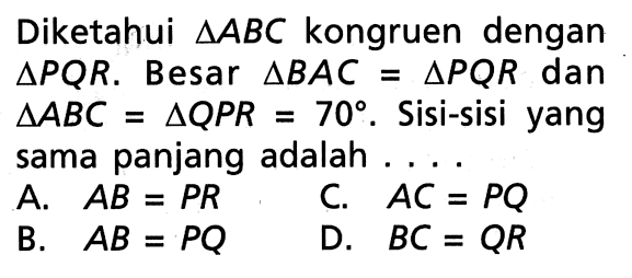 Diketahui segitiga ABC kongruen dengan segitiga PQR. Besar segitiga BAC=segitiga PQR dan segitiga ABC=segitiga QPR=70.  Sisi-sisi yang sama panjang adalah ...