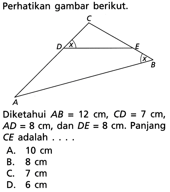 Perhatikan gambar berikut.Diketahui  AB=12 cm, CD=7 cm ,  AD=8 cm , dan  DE=8 cm .  Panjang  CE  adalah  ... A.  10 cm B.  8 cm C.  7 cm D.  6 cm 