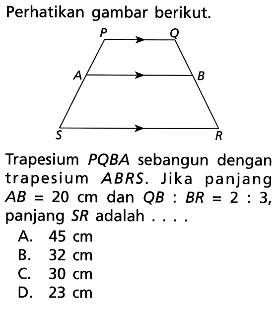 Perhatikan gambar berikut.Trapesium PQBA sebangun dengan trapesium ABRS. Jika panjang AB=20cm dan QB:BR=2:3, panjang SR adalah ...