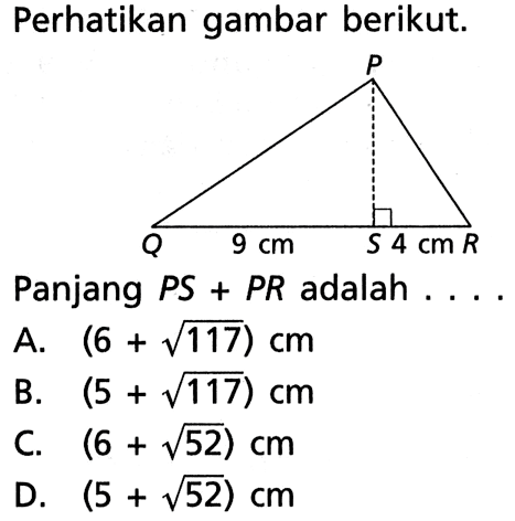 Perhatikan gambar berikut. P Q 9 cm S 4 cm RPanjang  PS+PR  adalah  ... A.  (6+akar(117) cm B.  (5+akar(117) cm C.  (6+akar(5)2) cm D.  (5+akar(5)2) cm 