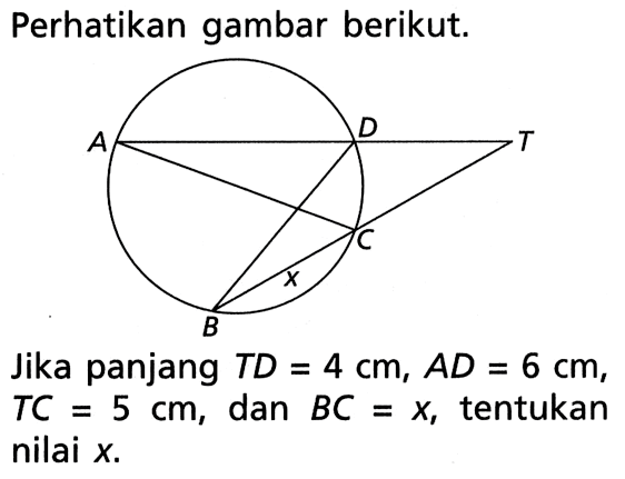 Perhatikan gambar berikut.Jika panjang TD=4 cm, AD=6 cm, TC=5 cm, dan BC=x, tentukan nilai x.