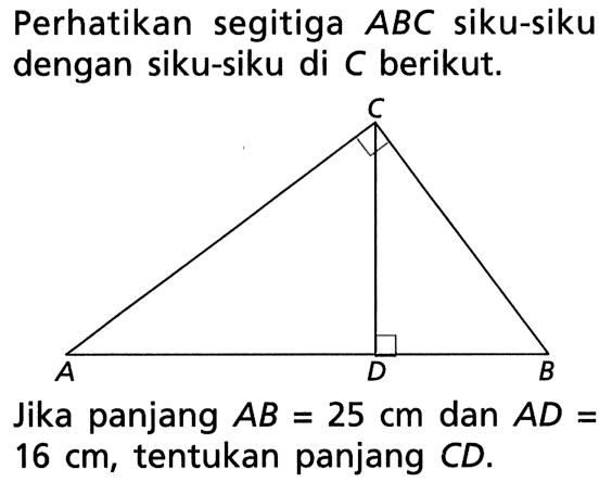 Perhatikan segitiga ABC siku-siku dengan siku-siku di C berikut. A B C D Jika panjang AB=25 cm dan AD=16 cm, tentukan panjang CD.