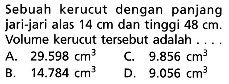 Sebuah kerucut dengan panjang jari-jari alas 14 cm dan tinggi 48 cm. Volume kerucut tersebut adalah 