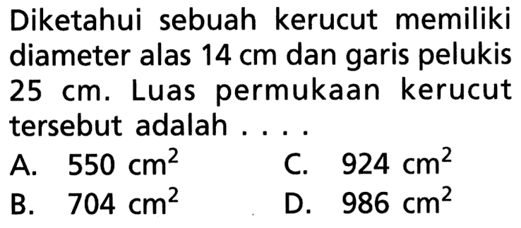 Diketahui sebuah kerucut memiliki diameter alas 14 cm dan garis pelukis 25 cm. Luas permukaan kerucut tersebut adalah....
