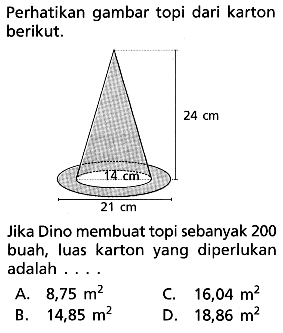 Perhatikan gambar topi dari karton berikut. 24 cm 14 cm 21 cmJika Dino membuat topi sebanyak 200 buah, luas karton yang diperlukan adalah ....A.  8,75 m^2 C.  16,04 m^2 B.  14,85 m^2 D.  18,86 m^2 
