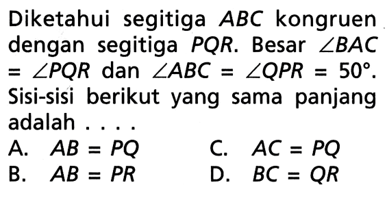 Diketahui segitiga ABC kongruen dengan segitiga PQR. Besar sudut BAC=sudut PQR dan sudut ABC=sudut QPR=50  Sisi-sisi berikut yang sama panjang adalah... A. AB=PQ B. AB=PR C. AC=PQ D. BC=QR 