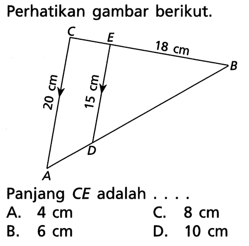 Perhatikan gambar berikut. C E 18 cm B 20 cm 15 cm D A Panjang CE adalah .... A. 4 cm 
B. 6 cm 
C. 8 cm 
D. 10 cm