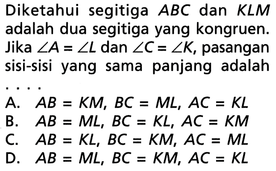 Diketahui segitiga ABC dan KLM adalah dua segitiga yang kongruen. Jika sudut A=sudut L dan sudut C=sudut K, pasangan sisi-sisi yang sama panjang adalah