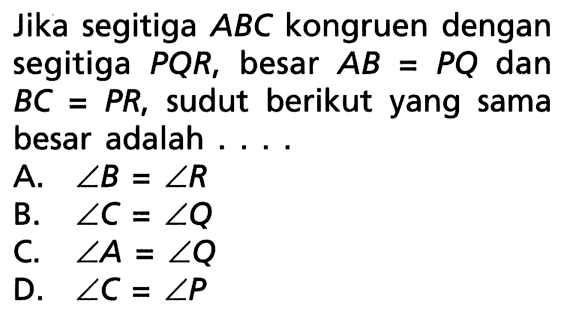 Jika segitiga ABC kongruen dengan segitiga PQR, besar AB=PQ dan BC=PR, sudut berikut yang sama besar adalah... 