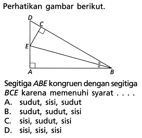 Perhatikan gambar berikut.Segitiga  ABE  kongruen dengan segitiga  BCE  karena memenuhi syarat ....A. sudut, sisi, sudutB. sudut, sudut, sisiC. sisi, sudut, sisiD. sisi, sisi, sisi