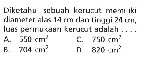 Diketahui sebuah kerucut memiliki diameter alas 14 cm dan tinggi 24 cm, luas permukaan kerucut adalah ....