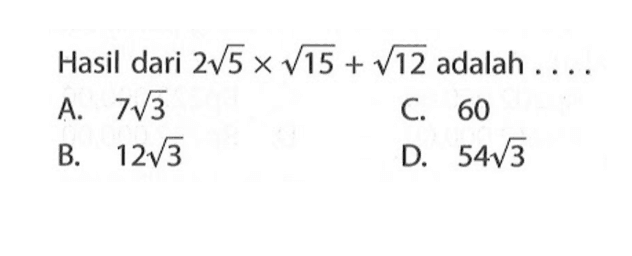 Hasil dari 2akar(5) x akar(15) + akar(12) adalah ... A. 7akar(3) C. 60 B. 12akar(3) D. 54akar(3)