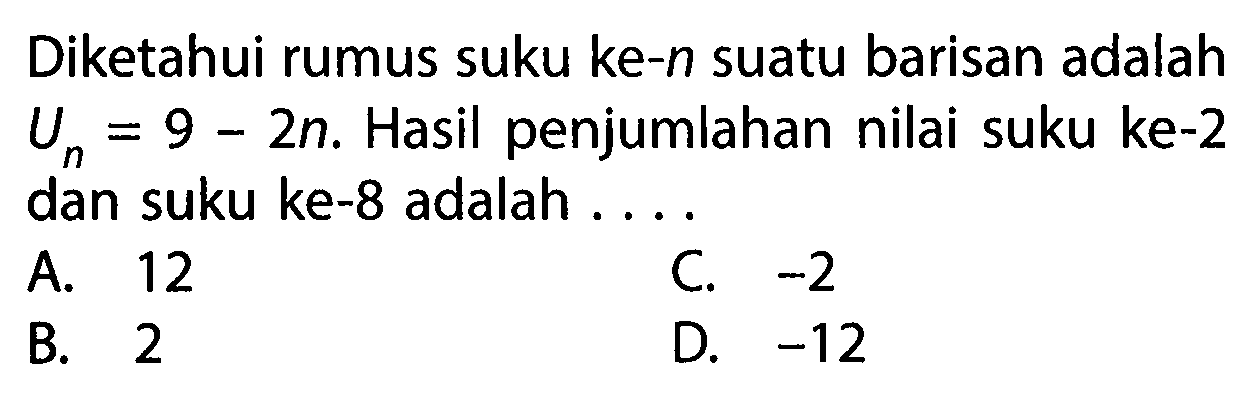 Diketahui rumus suku ke-n suatu barisan adalah Un = 9 - 2n. Hasil penjumlahan nilai suku ke-2 dan suku ke-8 adalah... A. 12 C. -2 B. 2 D. -12