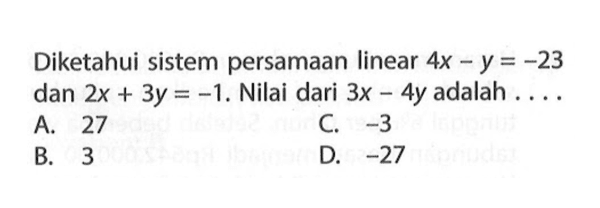 Diketahui sistem persamaan linear 4x - y = -23 dan 2x + 3y = -1. Nilai dari 3x - 4y adalah... A. 27 C. 33 B. 3 D .-27