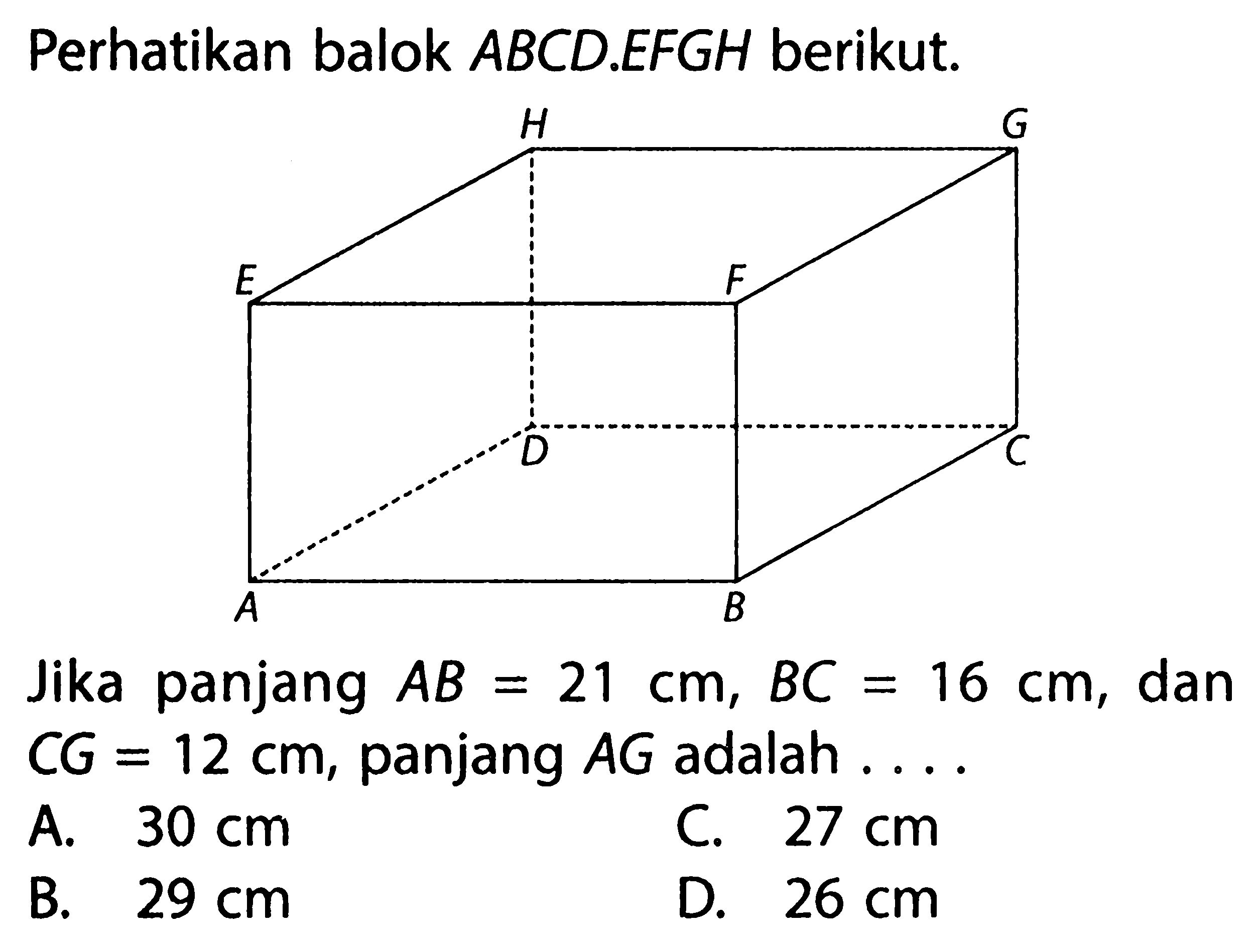 Perhatikan balok ABCD.EFGH berikut. Jika panjang AB=21 cm, BC=16 cm, dan CG=12 cm, panjang AG adalah .... A. 30 cm C. 27 cm B. 29 cm D. 26 cm