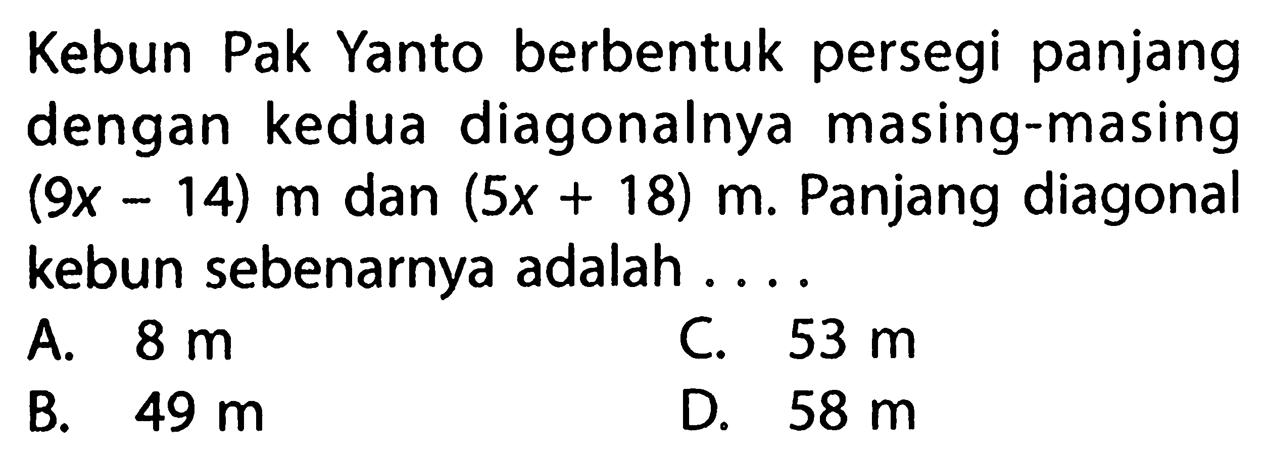 Kebun Pak Yanto berbentuk persegi panjang dengan kedua diagonalnya masing-masing (9x-14) m dan (5x+18) m. Panjang diagonal kebun sebenarnya adalah ...