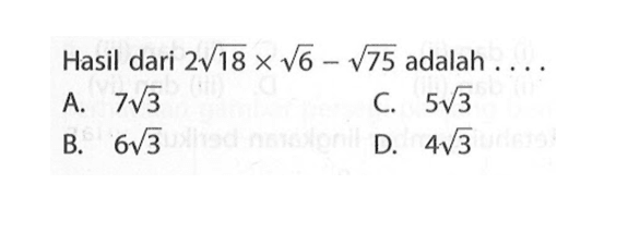 Hasil dari 2akar(18) x akar(6) - akar(75) adalah ... A. 7akar(3) B. 6akar(3) C. 5akar(3) D. 4akar(3)