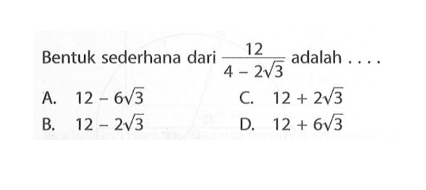 Bentuk sederhana dari 12/4 - 2akar(3) adalah . . . . A. 12 - 6akar(3) B. 12 - 2akar(3) C. 12 + 2akar(3) D. 12 + 6akar(3)