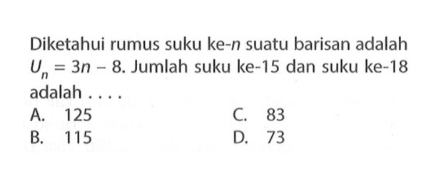 Diketahui rumus suku ke-n suatu barisan adalah U_n = 3n - 8.Jumlah suku ke-15 dan suku ke-18 adalah .... A. 125 B. 115 C. 83 D.73