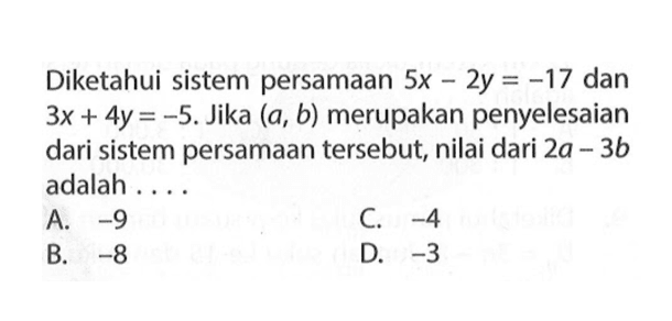 Diketahui sistem persamaan 5x - 2y = -17 dan 3x + 4y = -5. Jika (a, b) merupakan penyelesaian dari sistem persamaan tersebut, nilai dari 2a - 3b adalah.... A. -9 C. -4 B. -8 D. -3