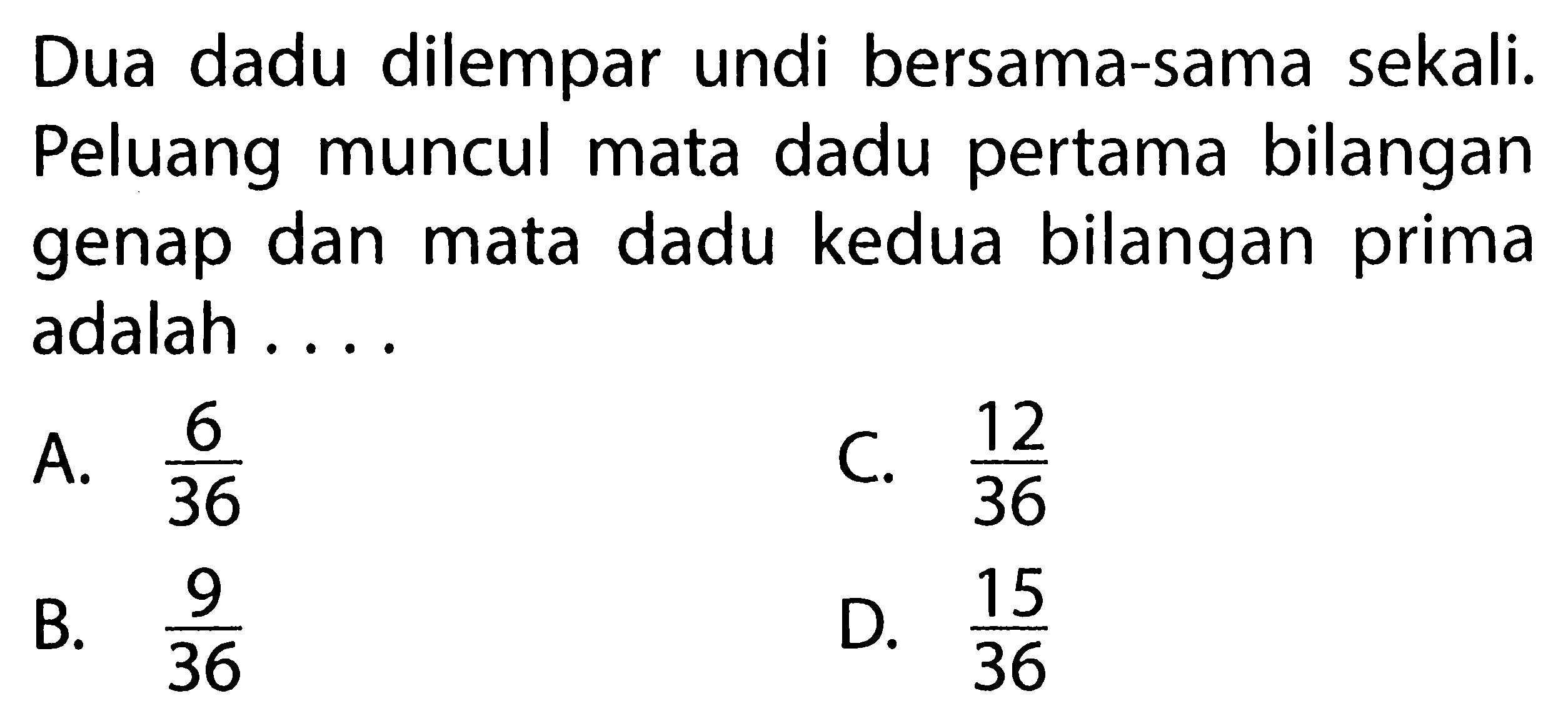 Dua dadu dilempar undi bersama-sama sekali. Peluang muncul mata dadu pertama bilangan genap dan mata dadu kedua bilangan prima adalah ....