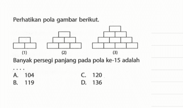 Perhatikan pola gambar berikut. Banyak persegi panjang pada pola ke-15 adalah .... A. 104 B. 119 C. 120 D. 136