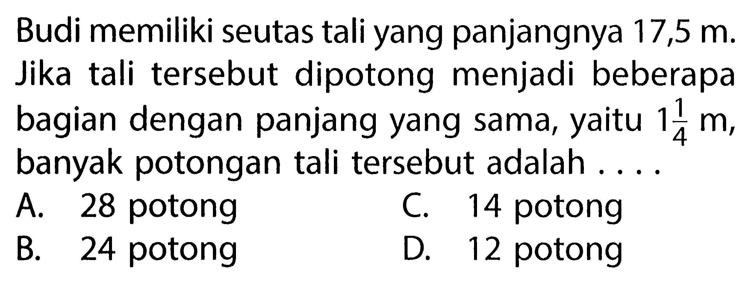 Budi memiliki seutas tali yang panjangnya 17,5 m. Jika tali tersebut dipotong menjadi beberapa bagian dengan panjang yang sama, yaitu 1 1/4 m, banyak potongan tali tersebut adalah....